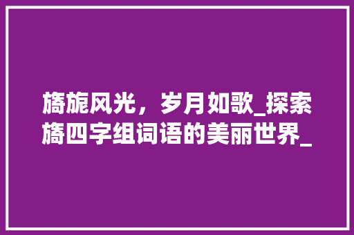 旖旎风光，岁月如歌_探索旖四字组词语的美丽世界_旖四字组词语