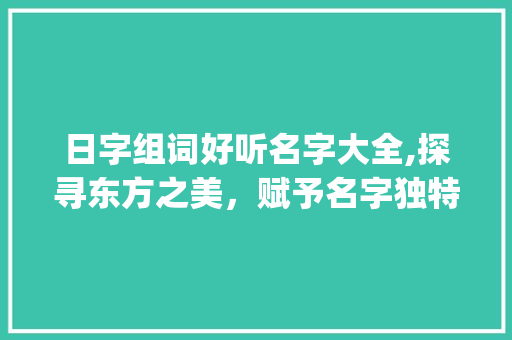 日字组词好听名字大全,探寻东方之美，赋予名字独特韵味_日字组词好听名字大全