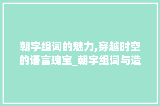朝字组词的魅力,穿越时空的语言瑰宝_朝字组词与造句大全