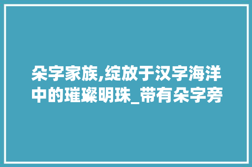 朵字家族,绽放于汉字海洋中的璀璨明珠_带有朵字旁的字组词