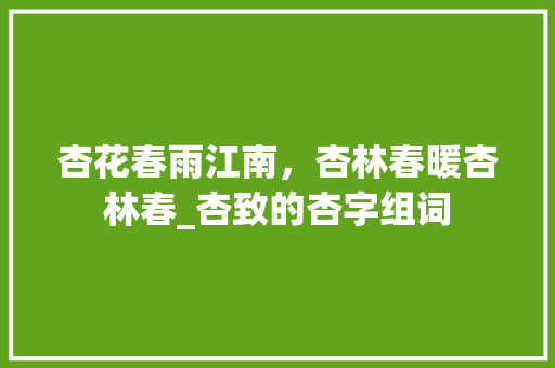 杏花春雨江南，杏林春暖杏林春_杏致的杏字组词 诗词佳句
