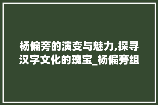 杨偏旁的演变与魅力,探寻汉字文化的瑰宝_杨偏旁组成新字组词