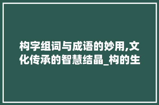 构字组词与成语的妙用,文化传承的智慧结晶_构的生字组词和成语