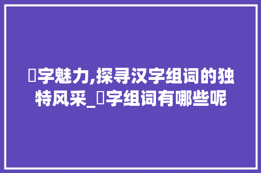 柷字魅力,探寻汉字组词的独特风采_柷字组词有哪些呢