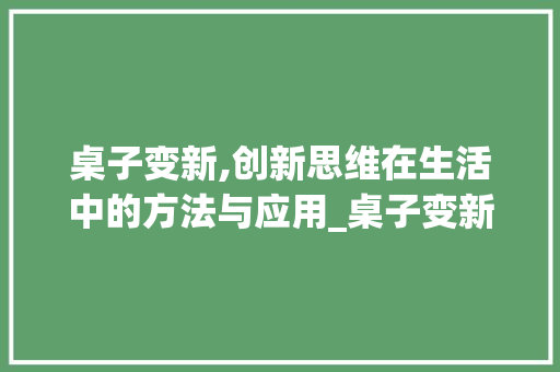 桌子变新,创新思维在生活中的方法与应用_桌子变新字组词拼音