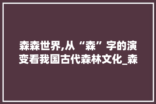 森森世界,从“森”字的演变看我国古代森林文化_森森林的森字组词