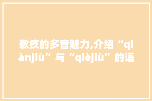 歉疚的多音魅力,介绍“qiànjiù”与“qièjiù”的语境区别与应用_歉疚的多音字组词