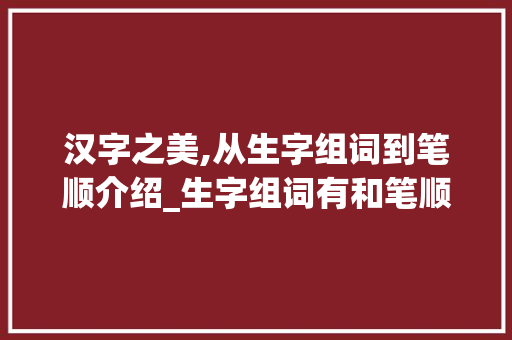 汉字之美,从生字组词到笔顺介绍_生字组词有和笔顺