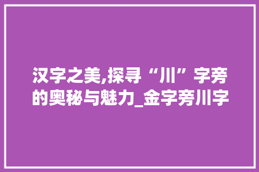 汉字之美,探寻“川”字旁的奥秘与魅力_金字旁川字组词大全