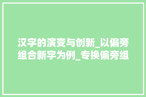 汉字的演变与创新_以偏旁组合新字为例_专换偏旁组成新字组词