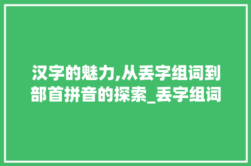 汉字的魅力,从丢字组词到部首拼音的探索_丢字组词和部首拼音 近义词汇