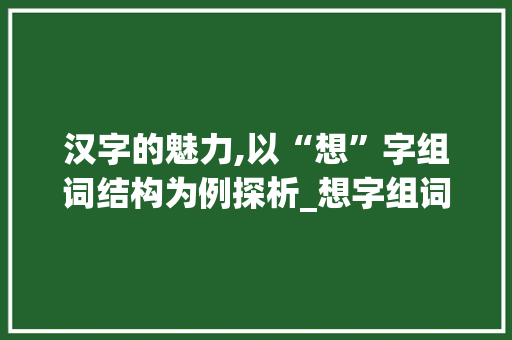 汉字的魅力,以“想”字组词结构为例探析_想字组词结构是什么 短语