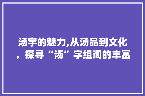 汤字的魅力,从汤品到文化，探寻“汤”字组词的丰富内涵_商店的汤字组词有哪些
