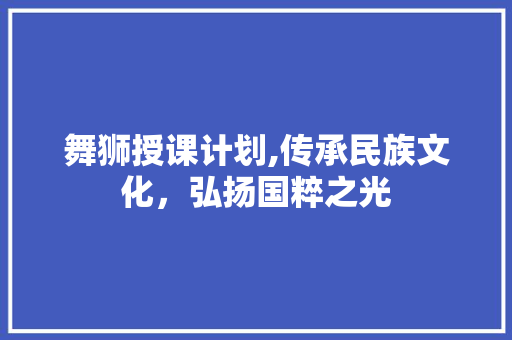舞狮授课计划,传承民族文化，弘扬国粹之光
