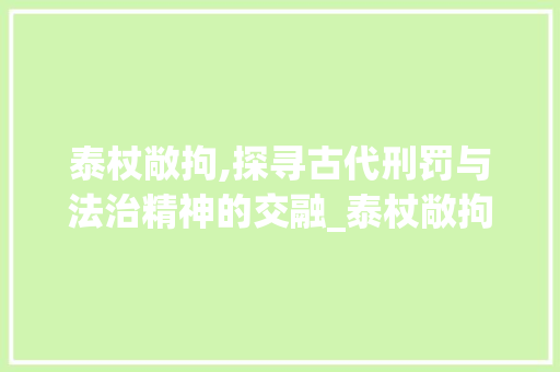泰杖敞拘,探寻古代刑罚与法治精神的交融_泰杖敞拘字组词