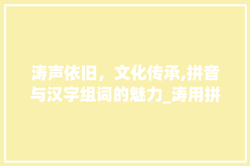 涛声依旧，文化传承,拼音与汉字组词的魅力_涛用拼音写汉字组词 问答