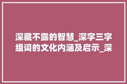 深藏不露的智慧_深字三字组词的文化内涵及启示_深字三字组词
