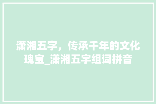潇湘五字，传承千年的文化瑰宝_潇湘五字组词拼音