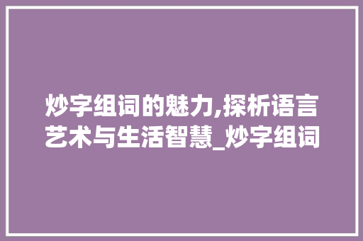 炒字组词的魅力,探析语言艺术与生活智慧_炒字组词组什么呢