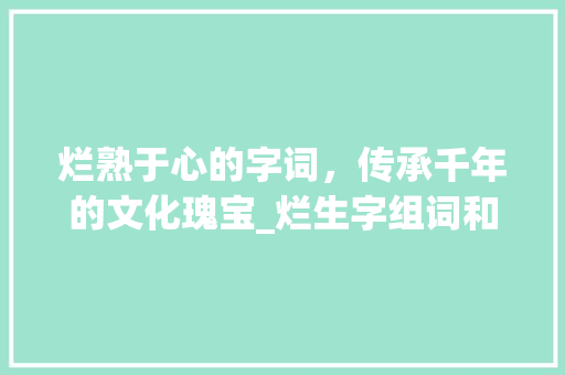 烂熟于心的字词，传承千年的文化瑰宝_烂生字组词和拼音
