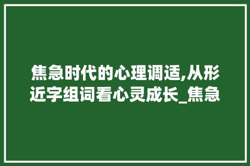 焦急时代的心理调适,从形近字组词看心灵成长_焦急的形近字组词