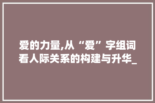 爱的力量,从“爱”字组词看人际关系的构建与升华_爱字组词怎么扩写