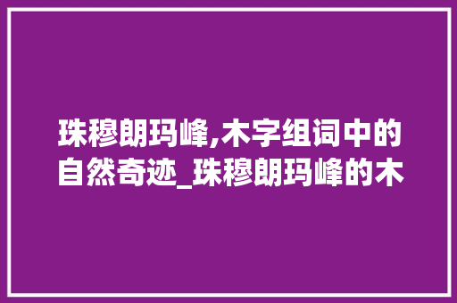 珠穆朗玛峰,木字组词中的自然奇迹_珠穆朗玛峰的木字组词