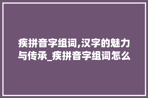 疾拼音字组词,汉字的魅力与传承_疾拼音字组词怎么写