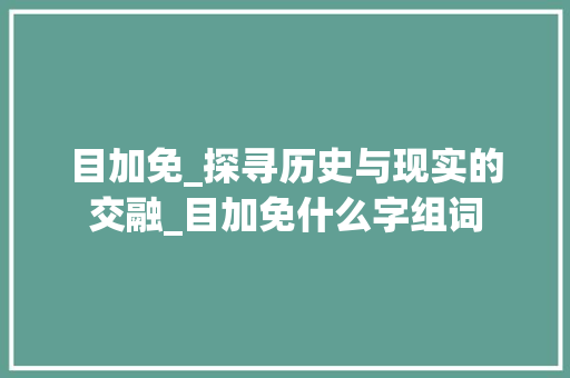 目加免_探寻历史与现实的交融_目加免什么字组词
