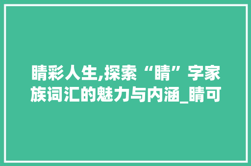 睛彩人生,探索“睛”字家族词汇的魅力与内涵_睛可以加什么字组词