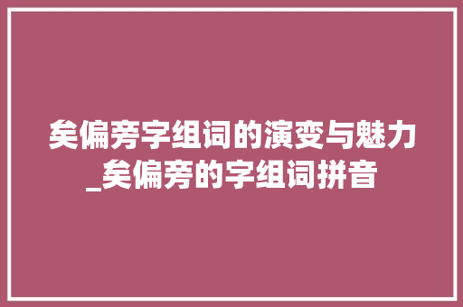 矣偏旁字组词的演变与魅力_矣偏旁的字组词拼音