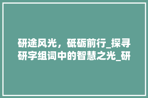 研途风光，砥砺前行_探寻研字组词中的智慧之光_研字组词寓意好的词语