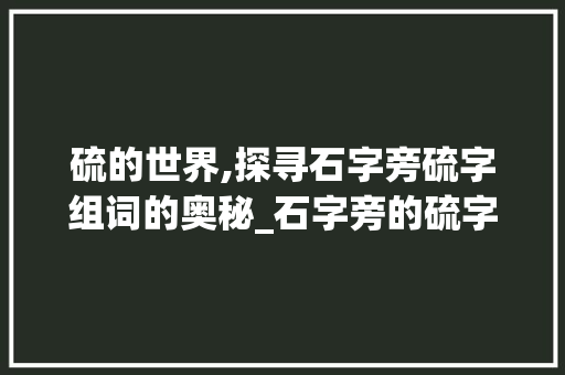 硫的世界,探寻石字旁硫字组词的奥秘_石字旁的硫字组词 问答