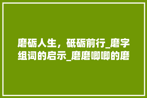 磨砺人生，砥砺前行_磨字组词的启示_磨磨唧唧的磨字组词