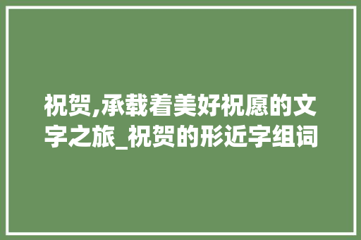 祝贺,承载着美好祝愿的文字之旅_祝贺的形近字组词 成语汇编