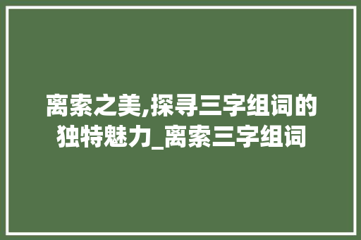 离索之美,探寻三字组词的独特魅力_离索三字组词