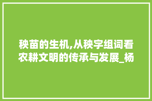 秧苗的生机,从秧字组词看农耕文明的传承与发展_杨苗的秧字组词