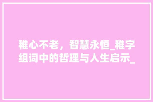 稚心不老，智慧永恒_稚字组词中的哲理与人生启示_稚字组词句子大全