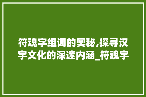 符魂字组词的奥秘,探寻汉字文化的深邃内涵_符魂字组词和拼音