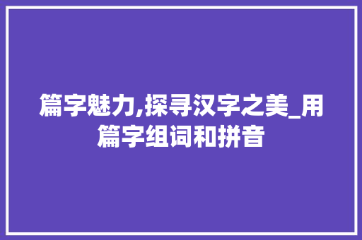 篇字魅力,探寻汉字之美_用篇字组词和拼音
