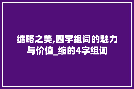 缩略之美,四字组词的魅力与价值_缩的4字组词