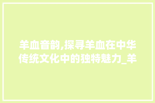 羊血音韵,探寻羊血在中华传统文化中的独特魅力_羊血的音字组词 古代典籍