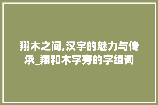 翔木之间,汉字的魅力与传承_翔和木字旁的字组词