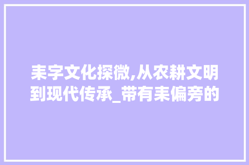 耒字文化探微,从农耕文明到现代传承_带有耒偏旁的字组词