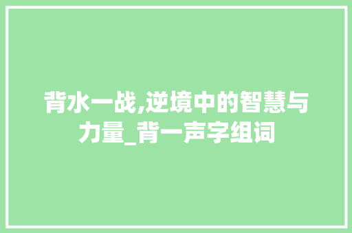 背水一战,逆境中的智慧与力量_背一声字组词