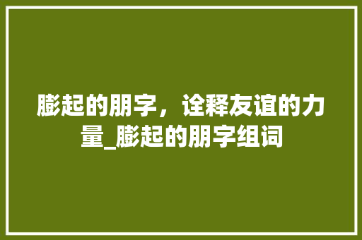 膨起的朋字，诠释友谊的力量_膨起的朋字组词