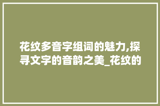 花纹多音字组词的魅力,探寻文字的音韵之美_花纹的多音字组词