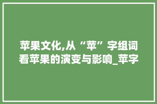苹果文化,从“苹”字组词看苹果的演变与影响_苹字组词 小学生