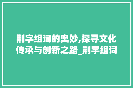 荆字组词的奥妙,探寻文化传承与创新之路_荆字组词怎么组的
