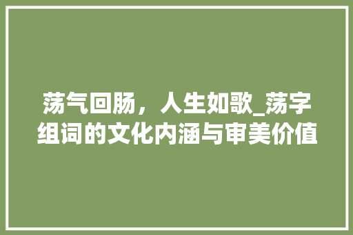 荡气回肠，人生如歌_荡字组词的文化内涵与审美价值_荡字二字组词